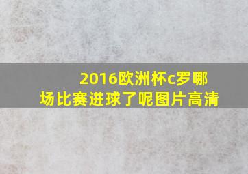 2016欧洲杯c罗哪场比赛进球了呢图片高清