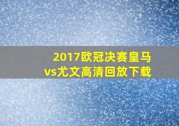 2017欧冠决赛皇马vs尤文高清回放下载