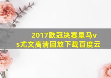 2017欧冠决赛皇马vs尤文高清回放下载百度云