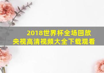 2018世界杯全场回放央视高清视频大全下载观看