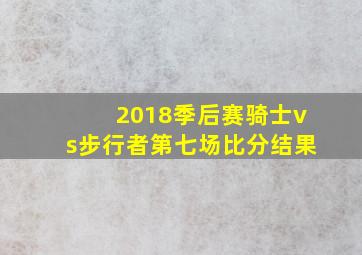 2018季后赛骑士vs步行者第七场比分结果