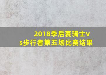 2018季后赛骑士vs步行者第五场比赛结果