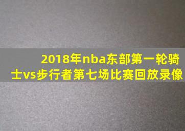 2018年nba东部第一轮骑士vs步行者第七场比赛回放录像