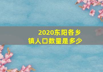 2020东阳各乡镇人口数量是多少