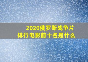 2020俄罗斯战争片排行电影前十名是什么