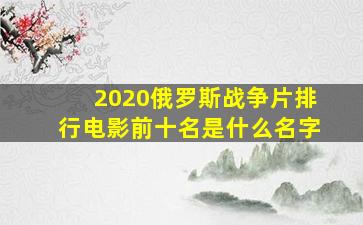 2020俄罗斯战争片排行电影前十名是什么名字