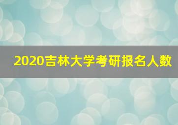 2020吉林大学考研报名人数