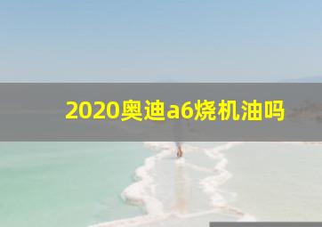 2020奥迪a6烧机油吗