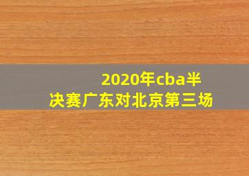 2020年cba半决赛广东对北京第三场