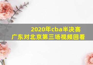 2020年cba半决赛广东对北京第三场视频回看