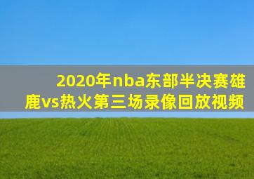 2020年nba东部半决赛雄鹿vs热火第三场录像回放视频