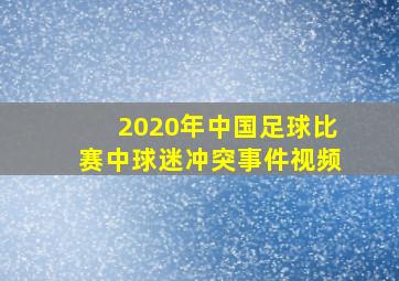 2020年中国足球比赛中球迷冲突事件视频