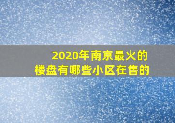 2020年南京最火的楼盘有哪些小区在售的