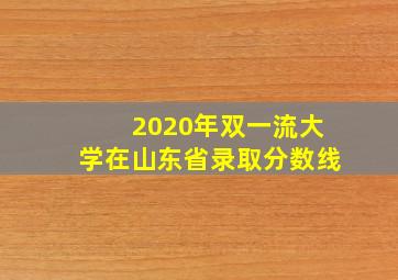 2020年双一流大学在山东省录取分数线