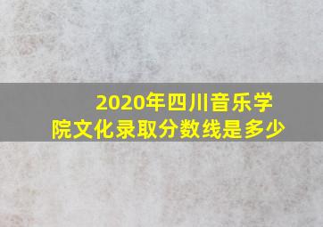 2020年四川音乐学院文化录取分数线是多少