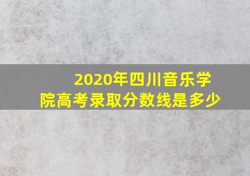 2020年四川音乐学院高考录取分数线是多少