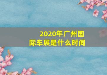 2020年广州国际车展是什么时间