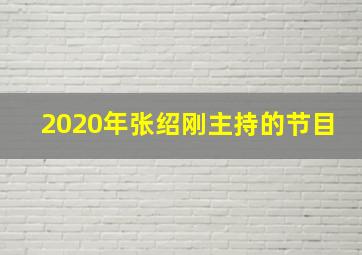 2020年张绍刚主持的节目