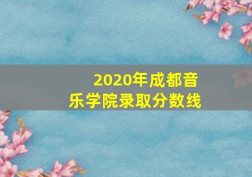 2020年成都音乐学院录取分数线