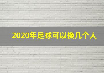 2020年足球可以换几个人