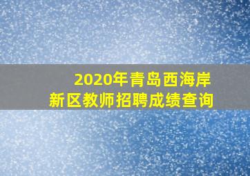 2020年青岛西海岸新区教师招聘成绩查询