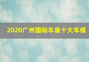 2020广州国际车展十大车模