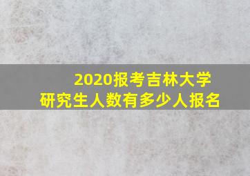 2020报考吉林大学研究生人数有多少人报名