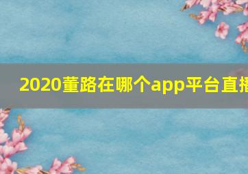 2020董路在哪个app平台直播