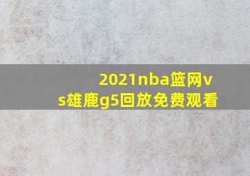 2021nba篮网vs雄鹿g5回放免费观看