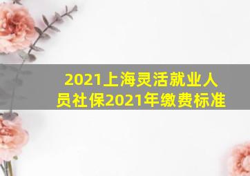 2021上海灵活就业人员社保2021年缴费标准