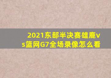 2021东部半决赛雄鹿vs篮网G7全场录像怎么看