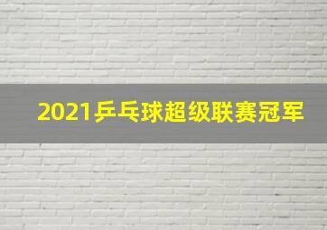 2021乒乓球超级联赛冠军