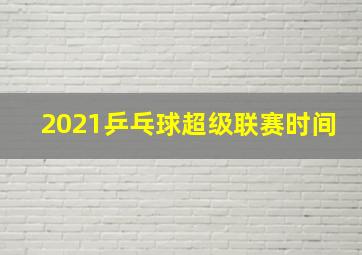 2021乒乓球超级联赛时间