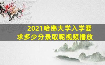 2021哈佛大学入学要求多少分录取呢视频播放