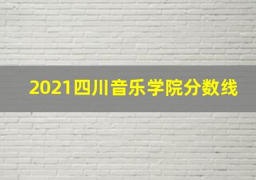 2021四川音乐学院分数线