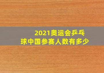 2021奥运会乒乓球中国参赛人数有多少