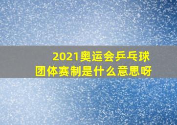 2021奥运会乒乓球团体赛制是什么意思呀