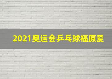 2021奥运会乒乓球福原爱