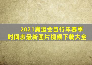 2021奥运会自行车赛事时间表最新图片视频下载大全