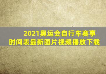 2021奥运会自行车赛事时间表最新图片视频播放下载