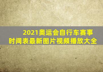 2021奥运会自行车赛事时间表最新图片视频播放大全