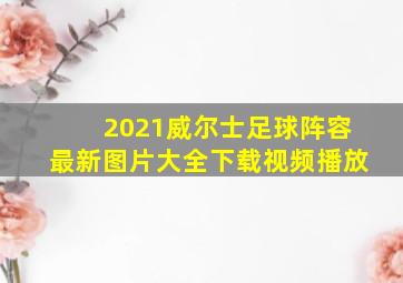 2021威尔士足球阵容最新图片大全下载视频播放