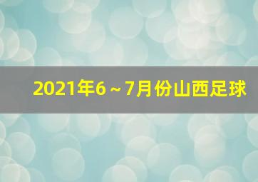 2021年6～7月份山西足球