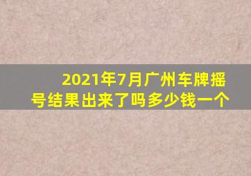 2021年7月广州车牌摇号结果出来了吗多少钱一个