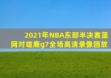 2021年NBA东部半决赛篮网对雄鹿g7全场高清录像回放