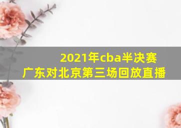 2021年cba半决赛广东对北京第三场回放直播