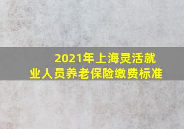 2021年上海灵活就业人员养老保险缴费标准