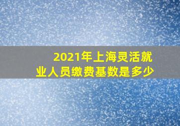 2021年上海灵活就业人员缴费基数是多少