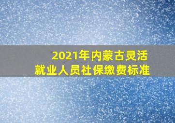 2021年内蒙古灵活就业人员社保缴费标准