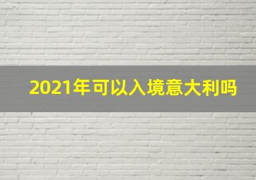 2021年可以入境意大利吗